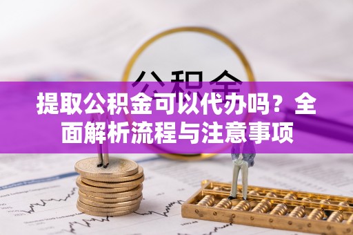 尖扎提取公积金可以代办吗？全面解析流程与注意事项