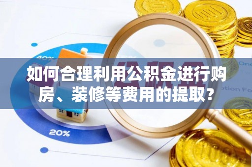 尖扎如何合理利用公积金进行购房、装修等费用的提取？
