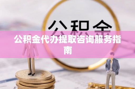 尖扎公积金代办提取咨询服务指南