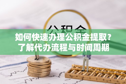 尖扎如何快速办理公积金提取？了解代办流程与时间周期