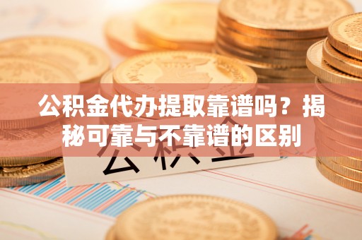 尖扎公积金代办提取靠谱吗？揭秘可靠与不靠谱的区别
