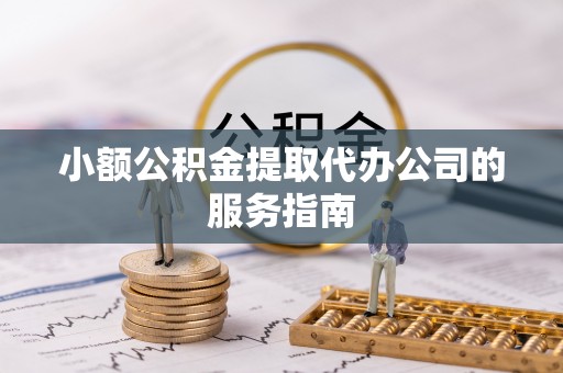 尖扎小额公积金提取代办公司的服务指南