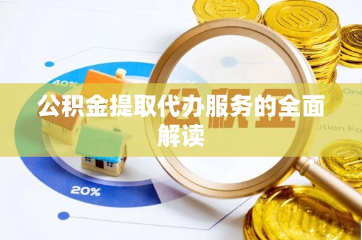 尖扎公积金提取代办服务的全面解读