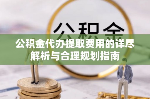 尖扎公积金代办提取费用的详尽解析与合理规划指南