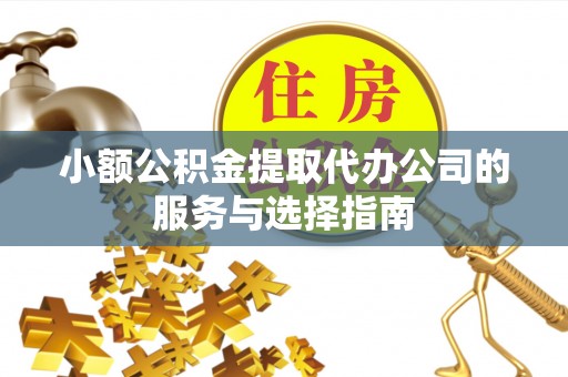 尖扎小额公积金提取代办公司的服务与选择指南
