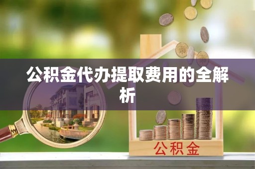 尖扎公积金代办提取费用的全解析