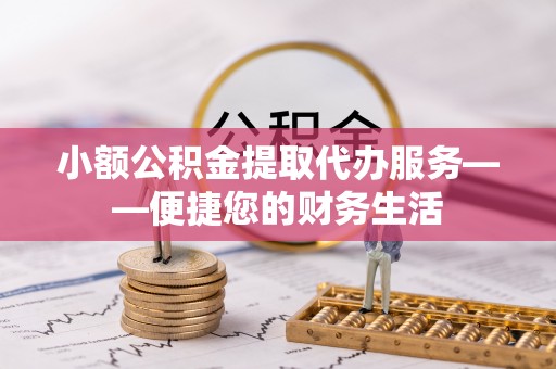 尖扎小额公积金提取代办服务——便捷您的财务生活