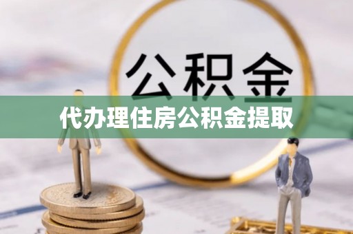 尖扎代办理住房公积金提取