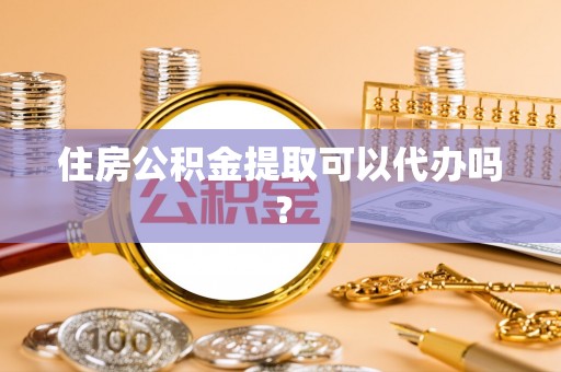 尖扎住房公积金提取可以代办吗？