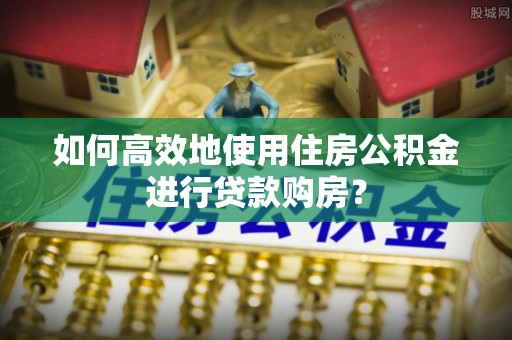 尖扎如何高效地使用住房公积金进行贷款购房？