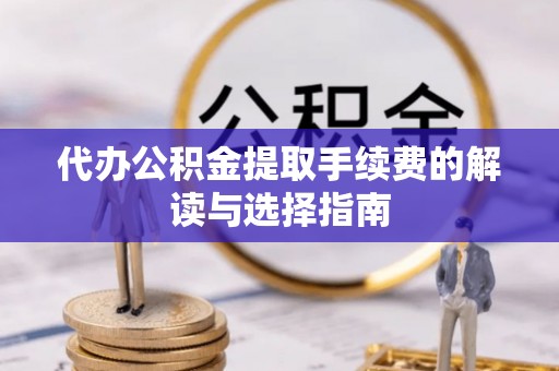 尖扎代办公积金提取手续费的解读与选择指南