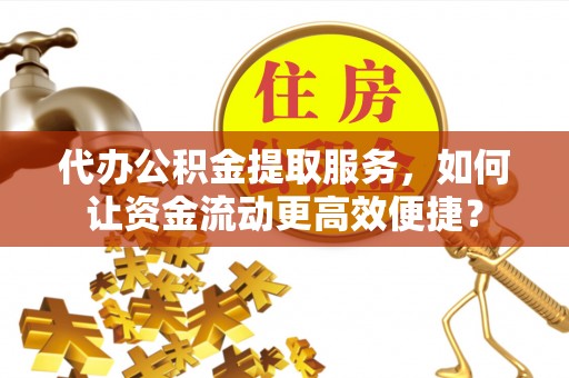 尖扎代办公积金提取服务，如何让资金流动更高效便捷？