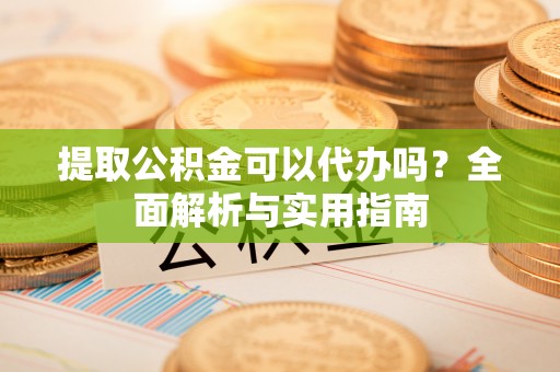 尖扎提取公积金可以代办吗？全面解析与实用指南
