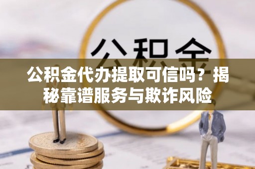 尖扎公积金代办提取可信吗？揭秘靠谱服务与欺诈风险