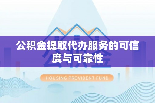 尖扎公积金提取代办服务的可信度与可靠性