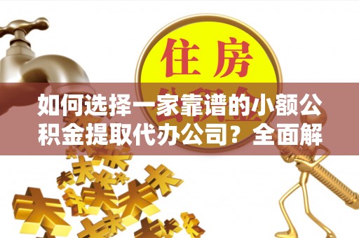 尖扎如何选择一家靠谱的小额公积金提取代办公司？全面解析与注意事项