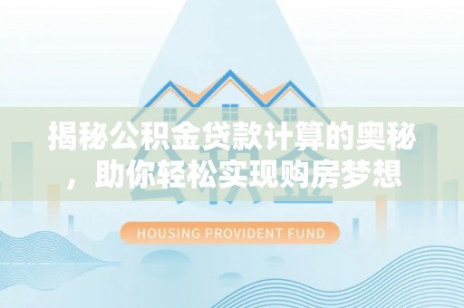尖扎揭秘公积金贷款计算的奥秘，助你轻松实现购房梦想