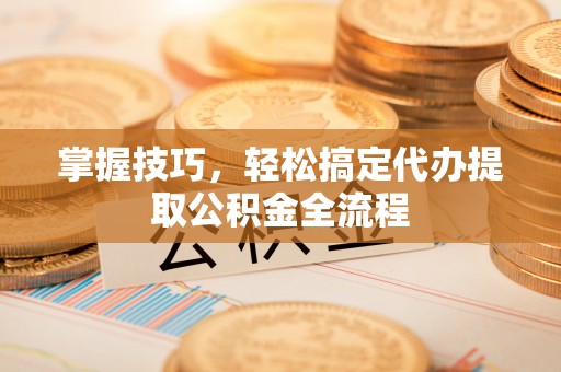 尖扎掌握技巧，轻松搞定代办提取公积金全流程