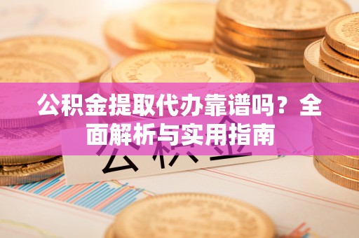 尖扎公积金提取代办靠谱吗？全面解析与实用指南