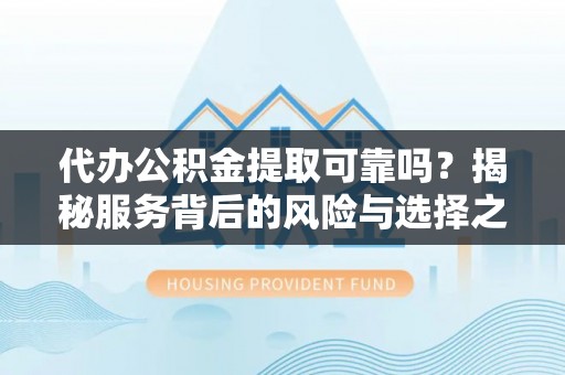 尖扎代办公积金提取可靠吗？揭秘服务背后的风险与选择之道