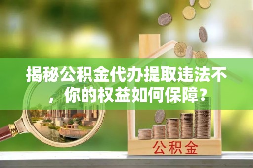 尖扎揭秘公积金代办提取违法不，你的权益如何保障？