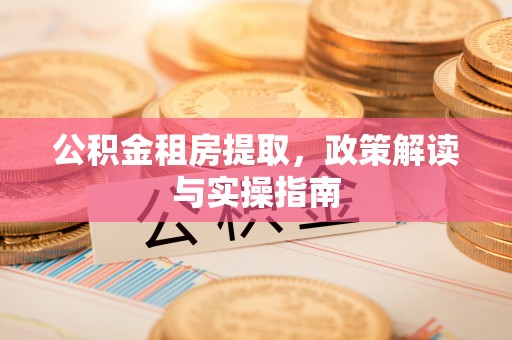 尖扎公积金租房提取，政策解读与实操指南
